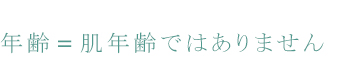 年齢=肌年齢ではありません