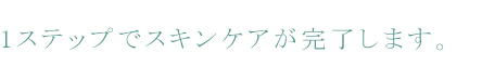 1ステップでスキンケアが完了します